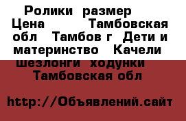 Ролики  размер 37 › Цена ­ 500 - Тамбовская обл., Тамбов г. Дети и материнство » Качели, шезлонги, ходунки   . Тамбовская обл.